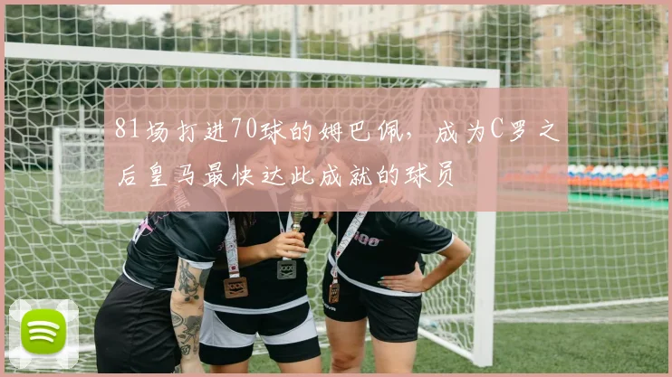 81场打进70球的姆巴佩，成为C罗之后皇马最快达此成就的球员