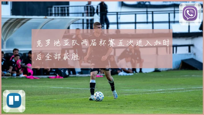 克罗地亚队两届杯赛五次进入加时后全部获胜