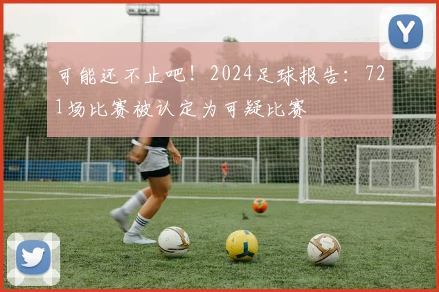 可能还不止吧！2024足球报告：721场比赛被认定为可疑比赛