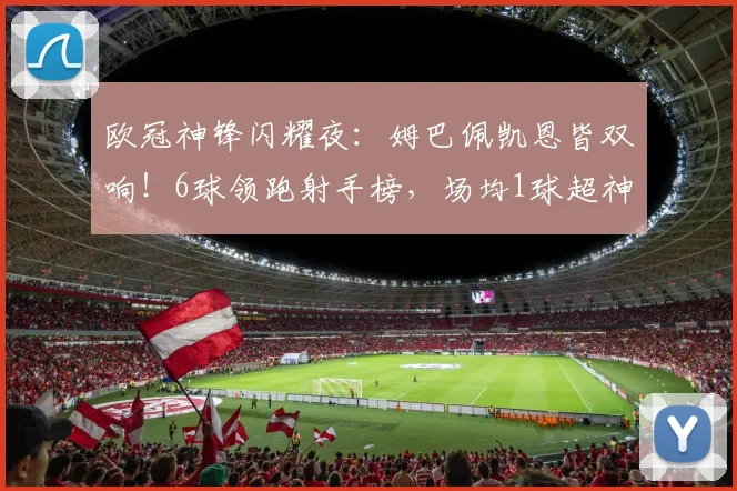 欧冠神锋闪耀夜：姆巴佩凯恩皆双响！6球领跑射手榜，场均1球超神