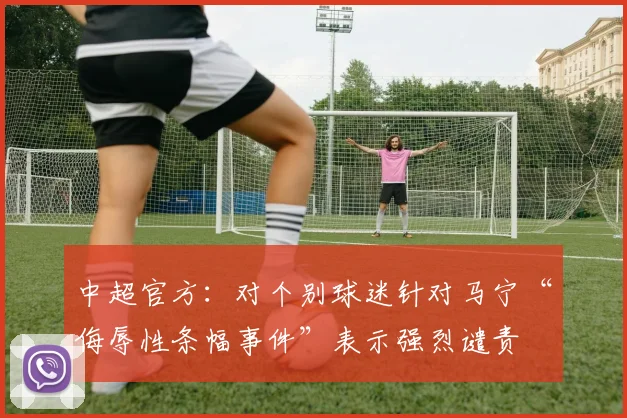 中超官方：对个别球迷针对马宁“侮辱性条幅事件”表示强烈谴责