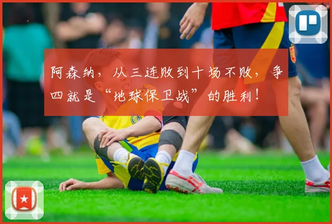 阿森纳，从三连败到十场不败，争四就是“地球保卫战”的胜利！