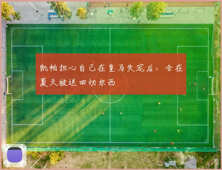 凯帕担心自己在皇马失宠后，会在夏天被送回切尔西