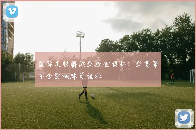 国际足联解读新版世俱杯：新赛事不会影响球员福祉