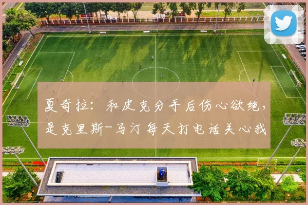 夏奇拉：和皮克分手后伤心欲绝，是克里斯-马汀每天打电话关心我