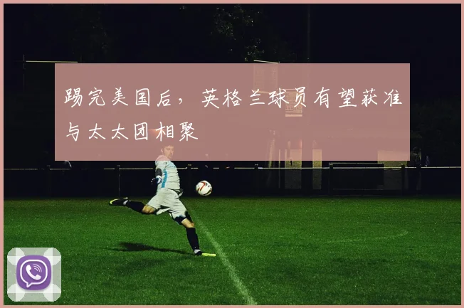 踢完美国后，英格兰球员有望获准与太太团相聚
