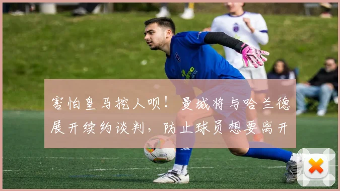 害怕皇马挖人呗！曼城将与哈兰德展开续约谈判，防止球员想要离开