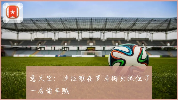 意天空：沙拉维在罗马街头抓住了一名偷车贼