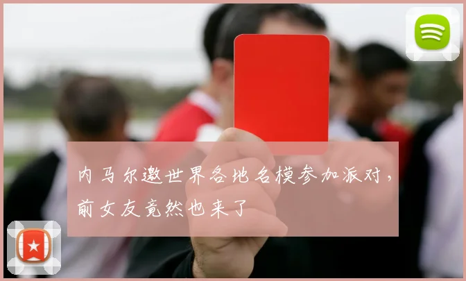内马尔邀世界各地名模参加派对，前女友竟然也来了