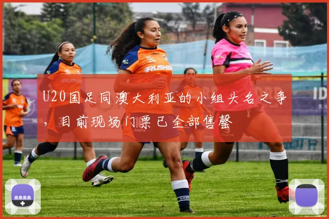 U20国足同澳大利亚的小组头名之争，目前现场门票已全部售罄