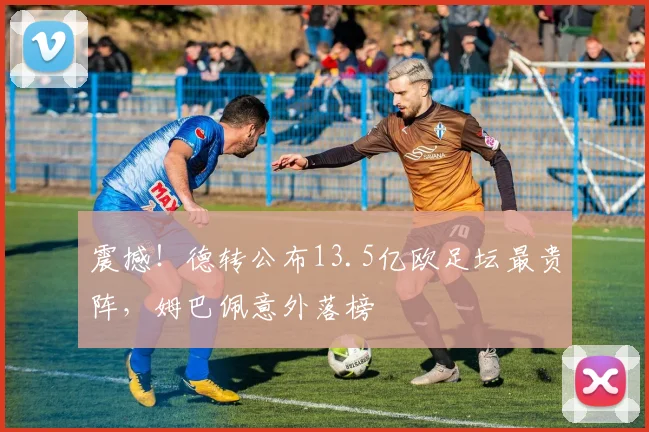 震撼！德转公布13.5亿欧足坛最贵阵，姆巴佩意外落榜