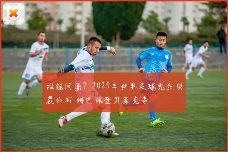 谁能问鼎？2025年世界足球先生明晨公布 姆巴佩登贝莱竞争
