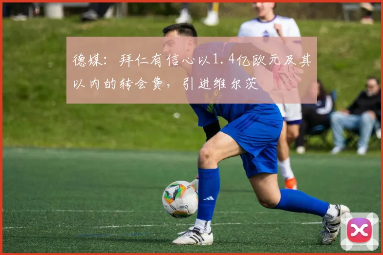 德媒：拜仁有信心以1.4亿欧元及其以内的转会费，引进维尔茨