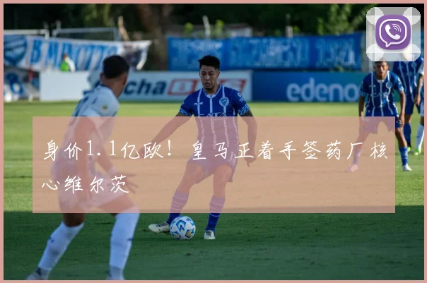 身价1.1亿欧！皇马正着手签药厂核心维尔茨