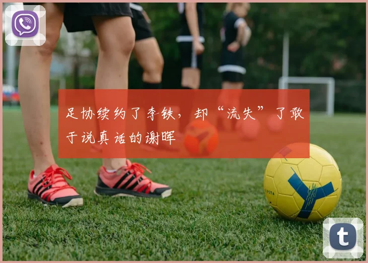 足协续约了李铁，却“流失”了敢于说真话的谢晖