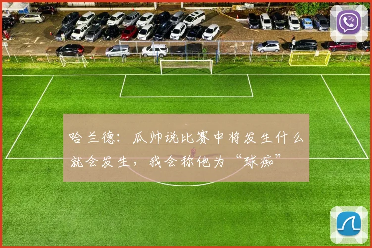 哈兰德：瓜帅说比赛中将发生什么就会发生，我会称他为“球痴”