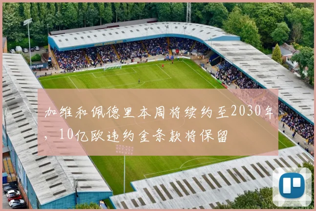 加维和佩德里本周将续约至2030年，10亿欧违约金条款将保留