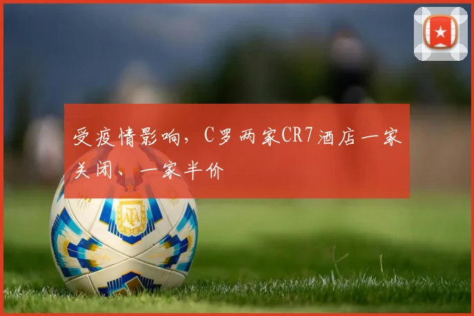 受疫情影响，C罗两家CR7酒店一家关闭、一家半价