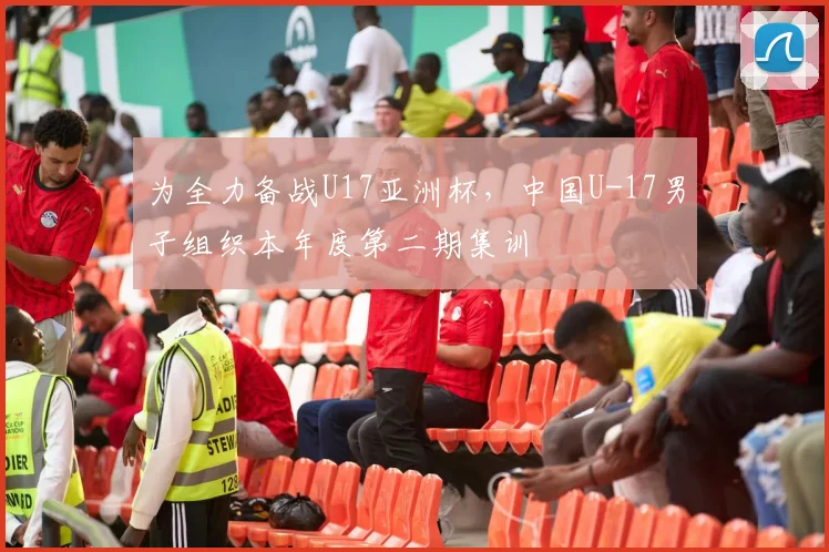 为全力备战U17亚洲杯，中国U-17男子组织本年度第二期集训