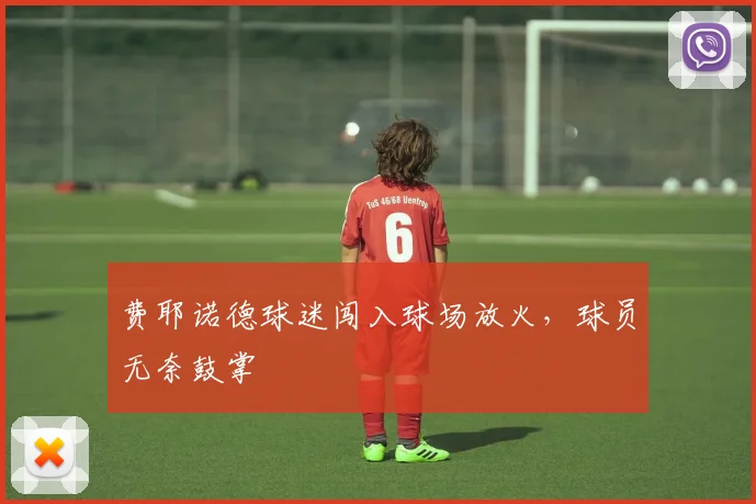 费耶诺德球迷闯入球场放火，球员无奈鼓掌