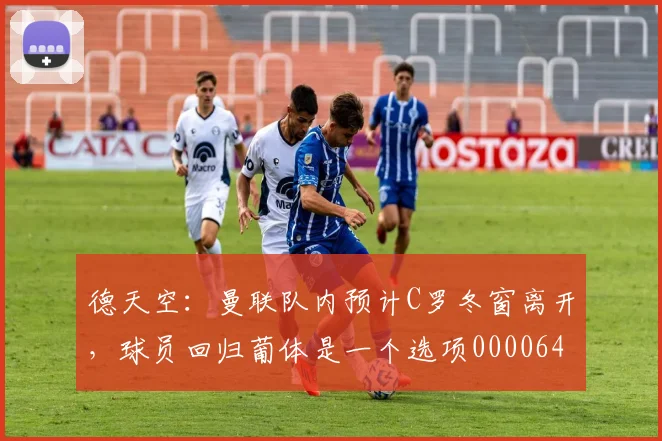 德天空：曼联队内预计C罗冬窗离开，球员回归葡体是一个选项0000644