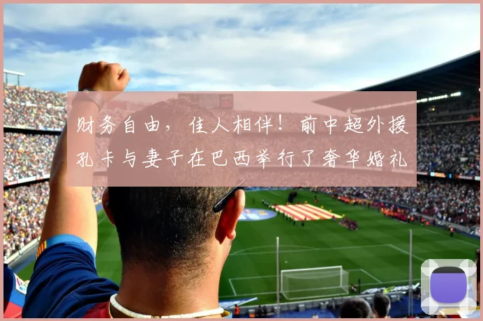 财务自由，佳人相伴！前中超外援孔卡与妻子在巴西举行了奢华婚礼
