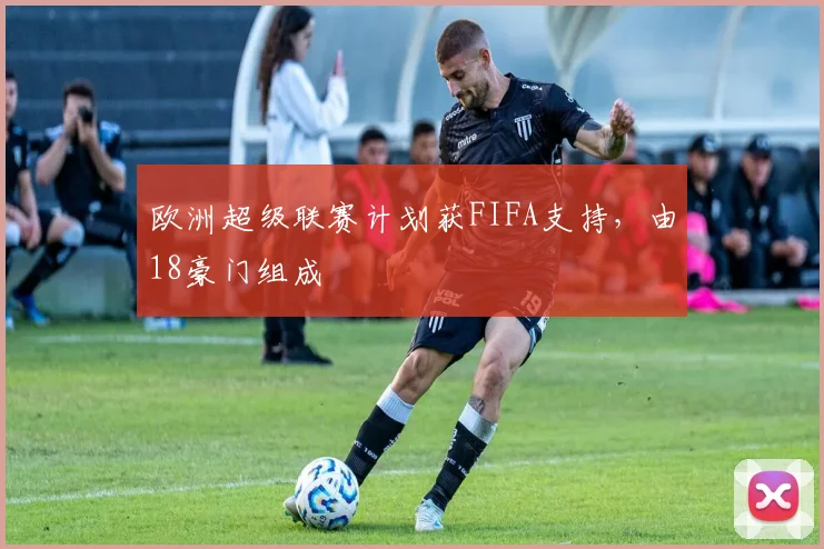 欧洲超级联赛计划获FIFA支持，由18豪门组成