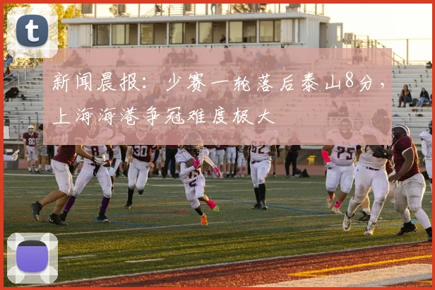 新闻晨报：少赛一轮落后泰山8分，上海海港争冠难度极大