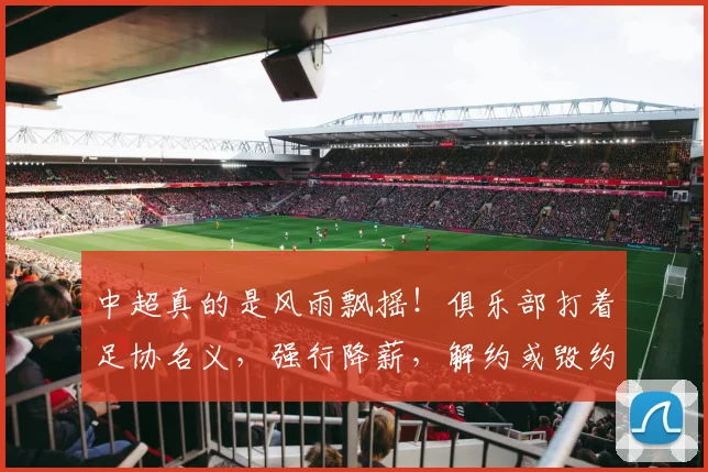 中超真的是风雨飘摇！俱乐部打着足协名义，强行降薪，解约或毁约