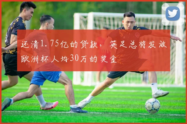 还清1.75亿的贷款，英足总将发放欧洲杯人均30万的奖金