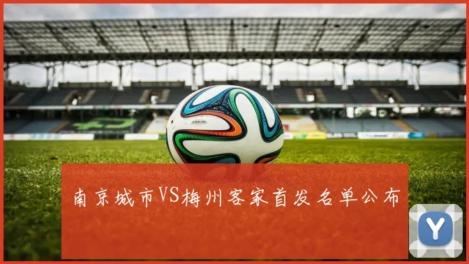 南京城市VS梅州客家首发名单公布