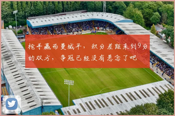 枪手赢而曼城平，积分差距来到9分的双方，争冠已经没有悬念了吧