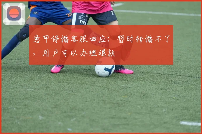 意甲停播客服回应：暂时转播不了，用户可以办理退款