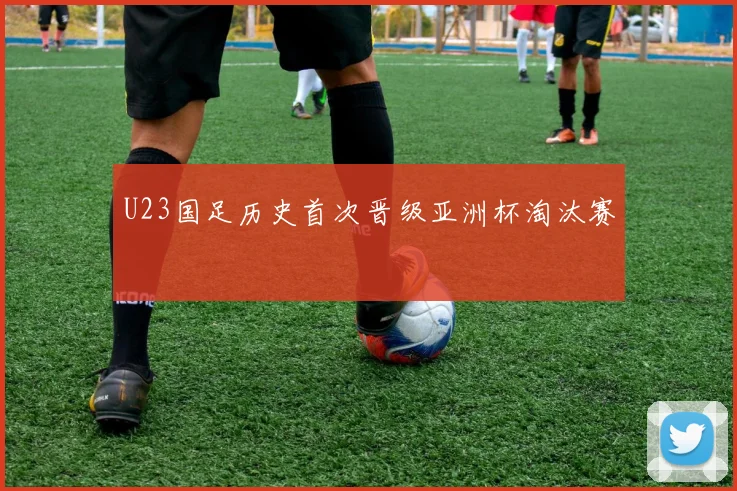 U23国足历史首次晋级亚洲杯淘汰赛