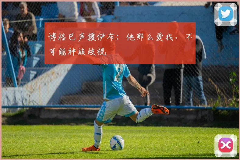 博格巴声援伊布：他那么爱我，不可能种族歧视