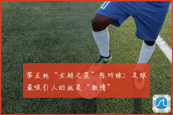 第五轮“女超之星”陈巧珠：足球最吸引人的就是“激情”
