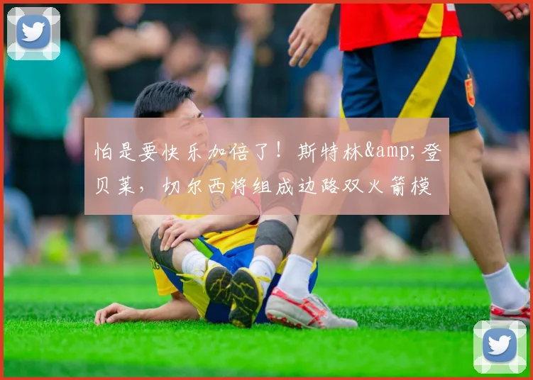 怕是要快乐加倍了！斯特林&登贝莱，切尔西将组成边路双火箭模式