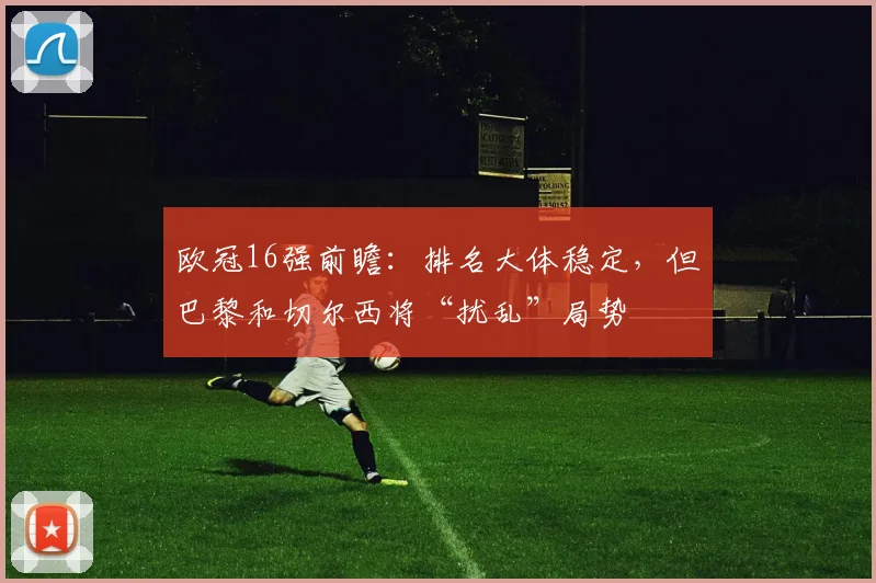 欧冠16强前瞻：排名大体稳定，但巴黎和切尔西将“扰乱”局势