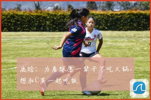 鹿晗：为看球愿一辈子不吃火锅，想和C罗一起吃饭