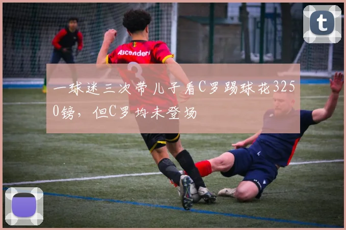 一球迷三次带儿子看C罗踢球花3250镑，但C罗均未登场
