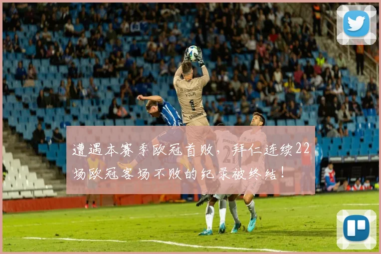 遭遇本赛季欧冠首败，拜仁连续22场欧冠客场不败的纪录被终结！