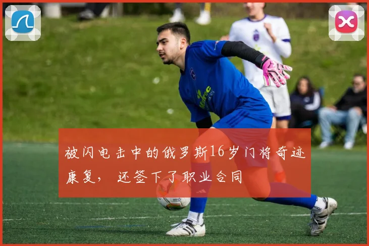被闪电击中的俄罗斯16岁门将奇迹康复， 还签下了职业合同