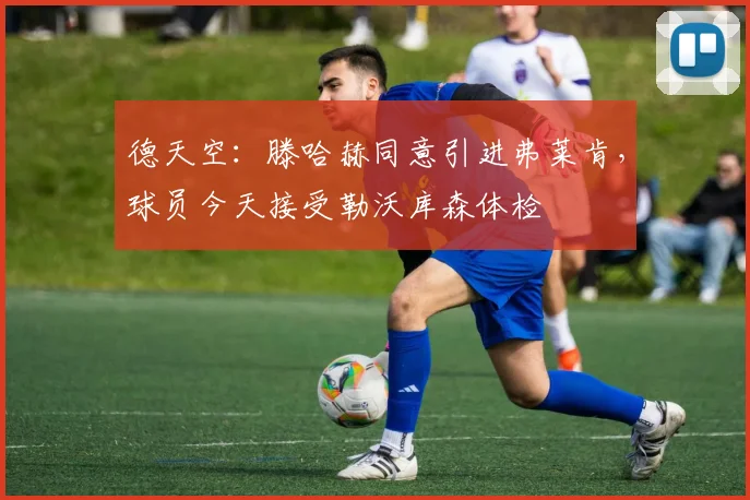 德天空：滕哈赫同意引进弗莱肯，球员今天接受勒沃库森体检
