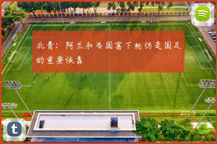 北青：阿兰和洛国富下轮仍是国足的重要依靠