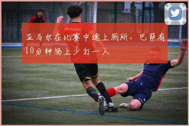 亚马尔在比赛中途上厕所，巴萨有10分钟场上少打一人