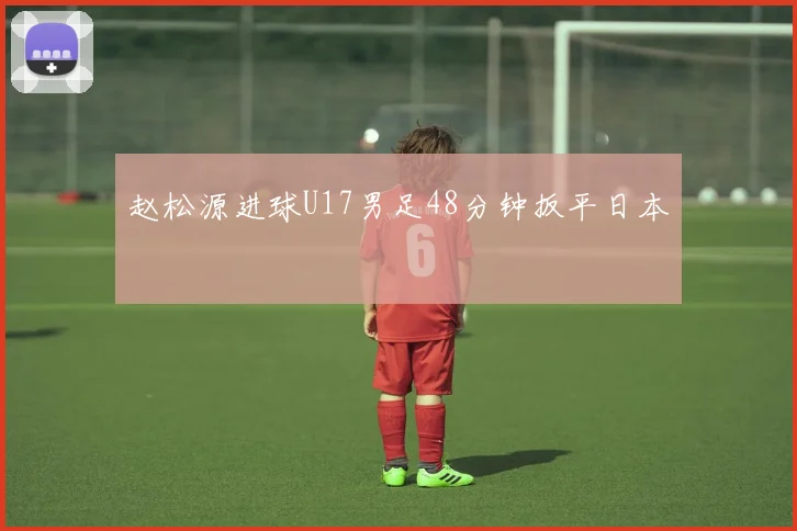 赵松源进球U17男足48分钟扳平日本