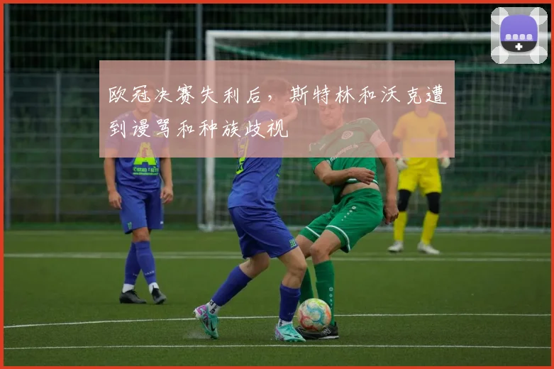 欧冠决赛失利后，斯特林和沃克遭到谩骂和种族歧视