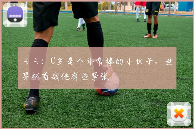 卡卡：C罗是个非常棒的小伙子，世界杯首战他有些紧张