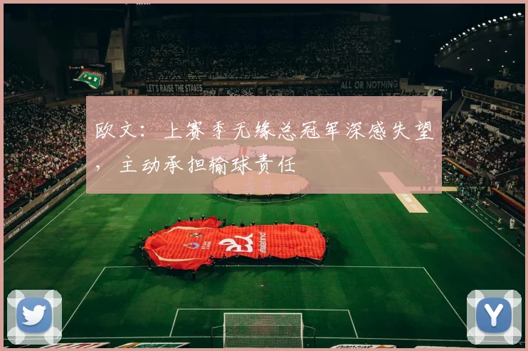 欧文：上赛季无缘总冠军深感失望，主动承担输球责任