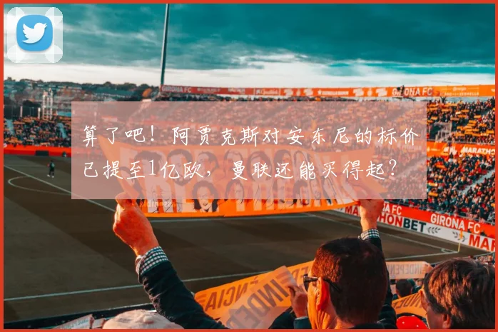 算了吧！阿贾克斯对安东尼的标价已提至1亿欧，曼联还能买得起？